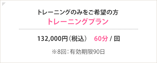 トレーニングのみをご希望の方 トレーニングプラン 132,000円(税込) 60分 / 回 ※8回：有効期限90日