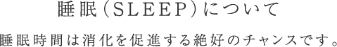 睡眠(SLEEP)について 睡眠時間は消化を促進する絶好のチャンスです。