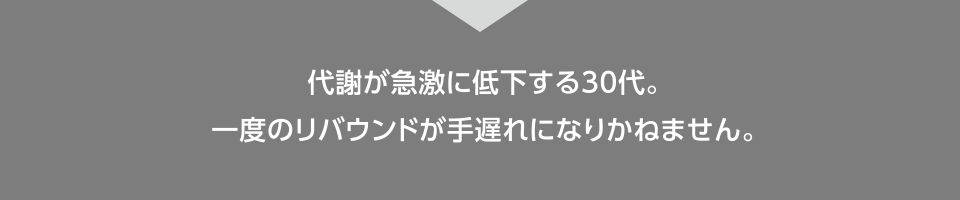 代謝が急激に低下する30代。一度のリバウンドが手遅れになりかねません。