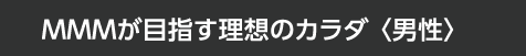 MMMが目指す理想のカラダ〈男性〉