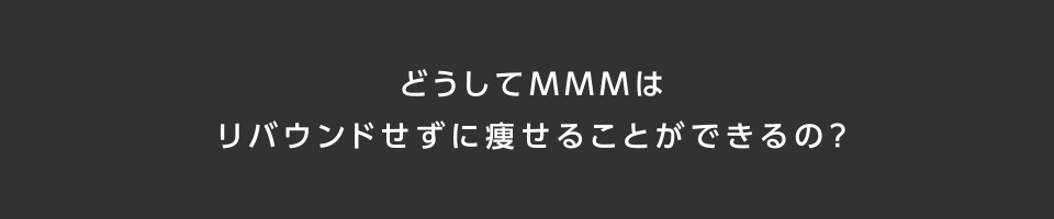 どうしてMMMはリバウンドせずに痩せることができるの？