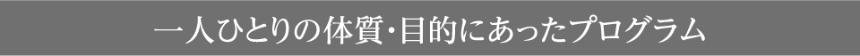 一人ひとりの体質・目的にあったプログラム