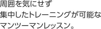 周囲を気にせず集中したトレーニングが可能なマンツーマンレッスン。