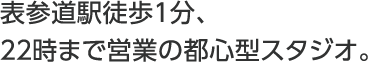 表参道駅徒歩１分、２２時まで営業の都心型スタジオ。