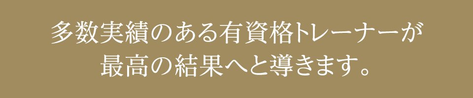 多数実績のある有資格トレーナーが最高の結果へと導きます。