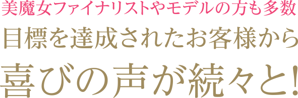 美魔女ファイナリストやモデルの方も多数。目標を達成されたお客様から喜びの声が続々と！