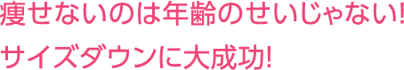 痩せないのは年齢のせいじゃない！サイズダウンに大成功！