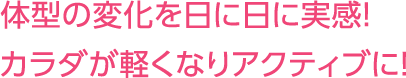 体型の変化を日に日に実感！カラダが軽くなりアクティブに！
